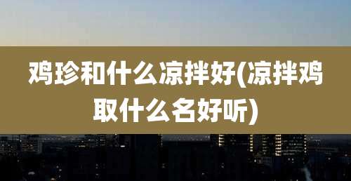 鸡珍和什么凉拌好(凉拌鸡取什么名好听)