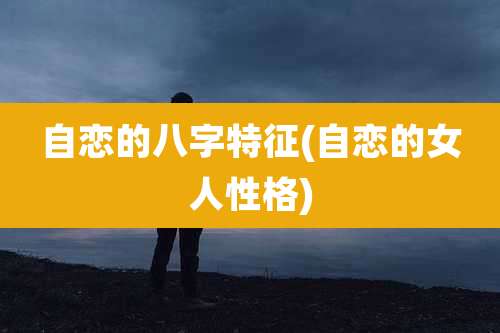 自恋的八字特征(自恋的女人性格)