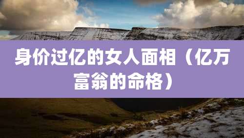 身价过亿的女人面相（亿万富翁的命格）