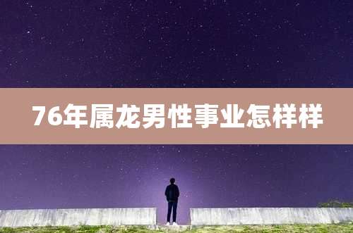 76年属龙男性事业怎样样