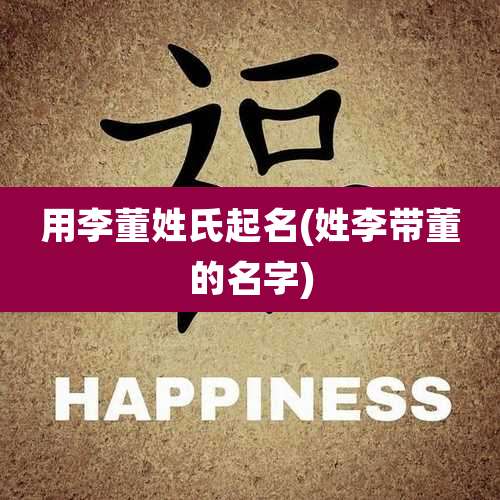 用李董姓氏起名(姓李带董的名字)