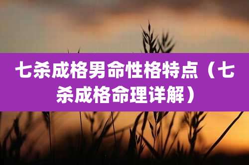七杀成格男命性格特点（七杀成格命理详解）