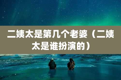 二姨太是第几个老婆（二姨太是谁扮演的）
