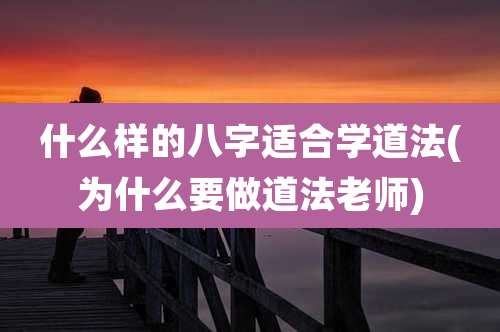 什么样的八字适合学道法(为什么要做道法老师)