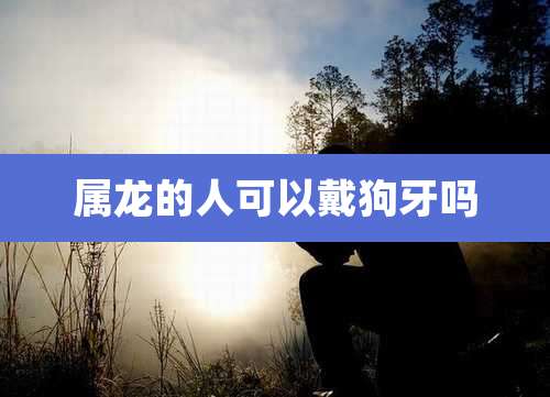 属龙的人可以戴狗牙吗