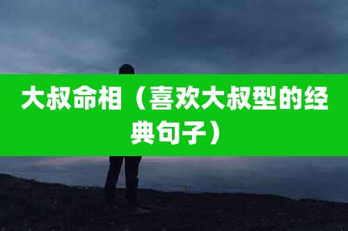 大叔命相（喜欢大叔型的经典句子）