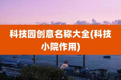 科技园创意名称大全(科技小院作用)