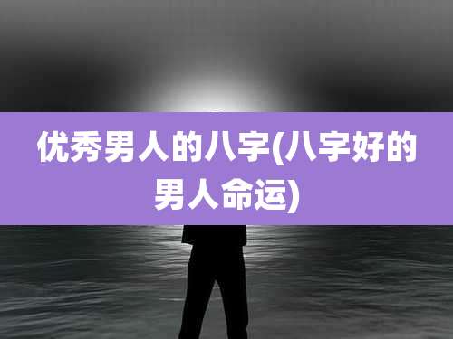 优秀男人的八字(八字好的男人命运)