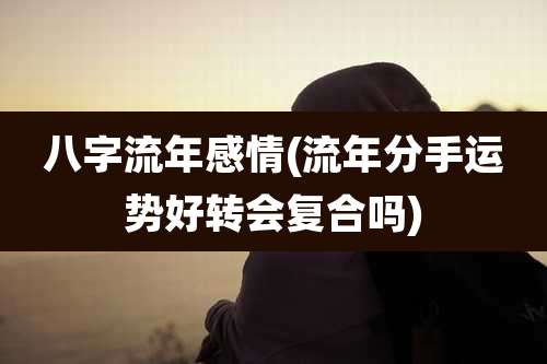 八字流年感情(流年分手运势好转会复合吗)