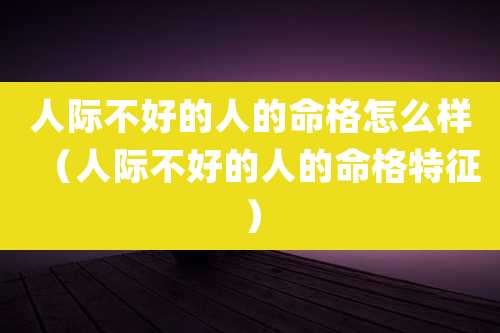 人际不好的人的命格怎么样（人际不好的人的命格特征）