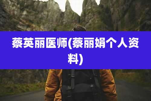 蔡英丽医师(蔡丽娟个人资料)