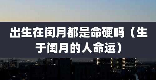 出生在闰月都是命硬吗（生于闰月的人命运）