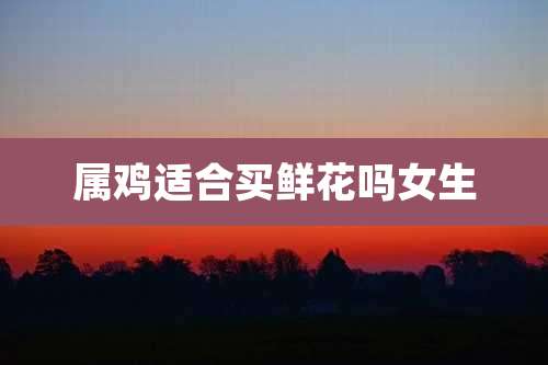 属鸡适合买鲜花吗女生