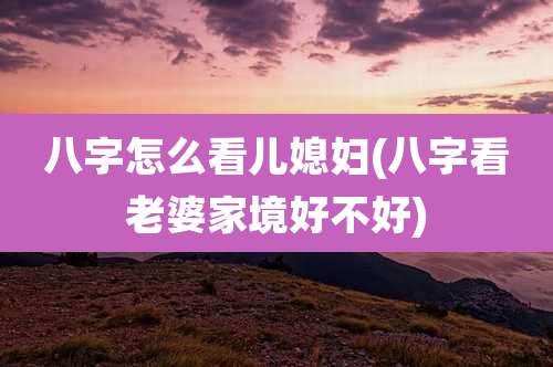 八字怎么看儿媳妇(八字看老婆家境好不好)
