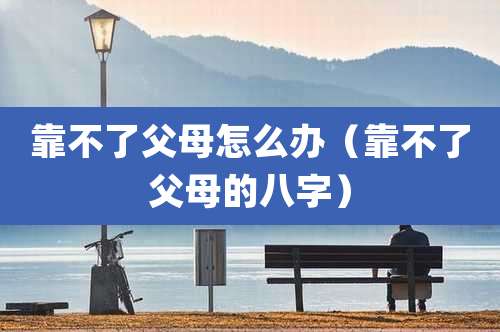 靠不了父母怎么办（靠不了父母的八字）