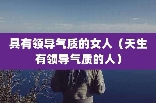具有领导气质的女人(天生有领导气质的人)