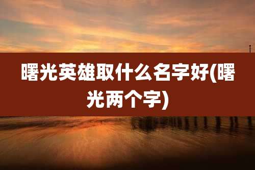 曙光英雄取什么名字好(曙光两个字)