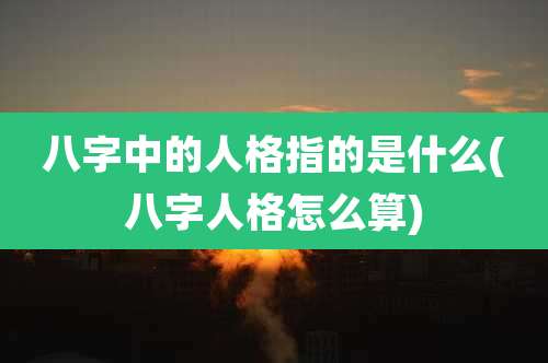 八字中的人格指的是什么(八字人格怎么算)