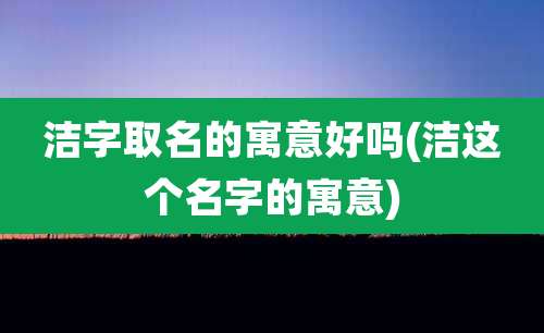 洁字取名的寓意好吗(洁这个名字的寓意)