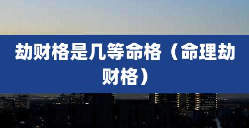 劫财格是几等命格(命理劫财格)
