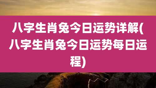 八字生肖兔今日运势详解(八字生肖兔今日运势每日运程)