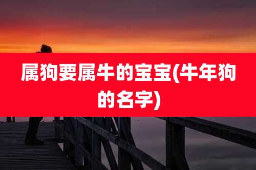 属狗要属牛的宝宝(牛年狗的名字)