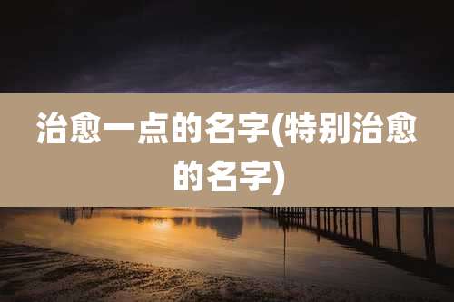 治愈一点的名字(特别治愈的名字)