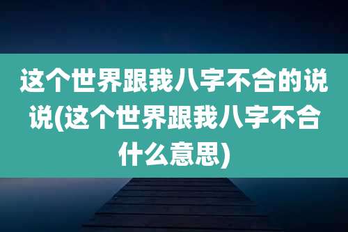 这个世界跟我八字不合的说说(这个世界跟我八字不合什么意思)