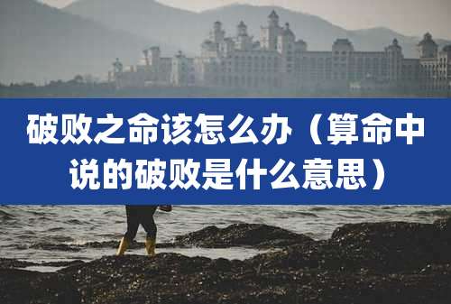 破败之命该怎么办（算命中说的破败是什么意思）