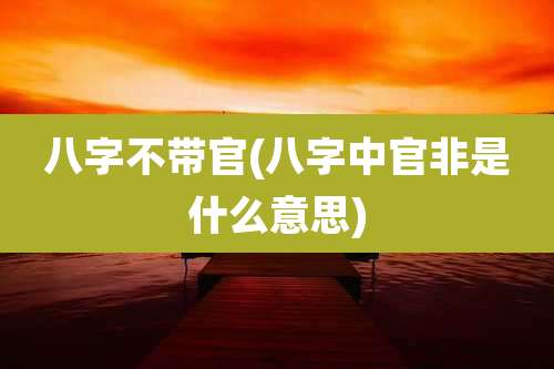 八字不带官(八字中官非是什么意思)