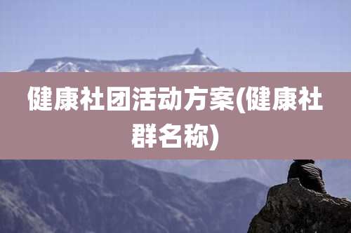健康社团活动方案(健康社群名称)