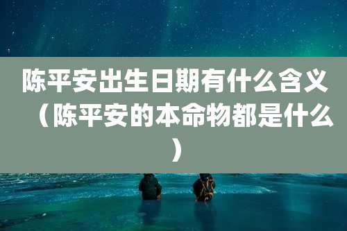 陈平安出生日期有什么含义（陈平安的本命物都是什么）