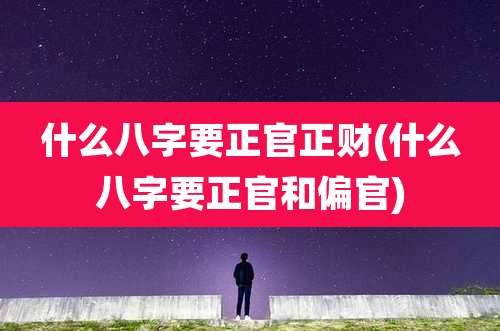 什么八字要正官正财(什么八字要正官和偏官)