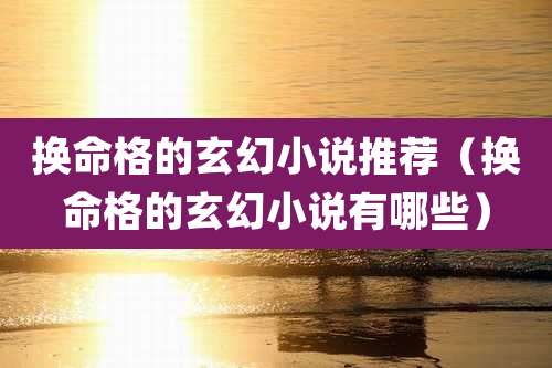 换命格的玄幻小说推荐（换命格的玄幻小说有哪些）