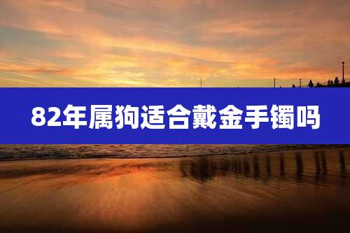 82年属狗适合戴金手镯吗