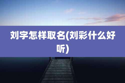 刘字怎样取名(刘彩什么好听)
