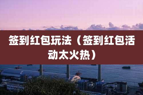 签到红包玩法（签到红包活动太火热）