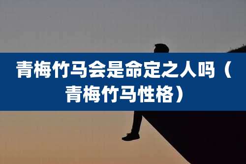 青梅竹马会是命定之人吗（青梅竹马性格）