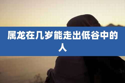 属龙在几岁能走出低谷中的人