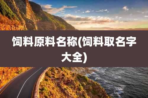 饲料原料名称(饲料取名字大全)