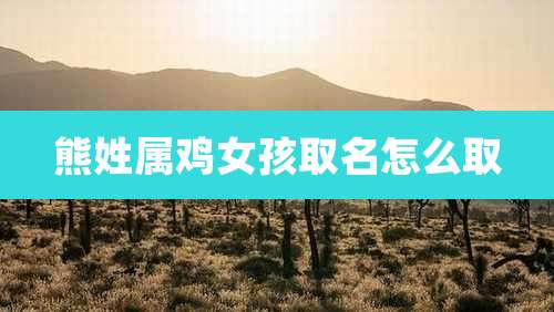 熊姓属鸡女孩取名怎么取