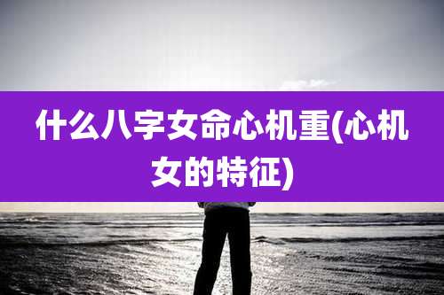 什么八字女命心机重(心机女的特征)