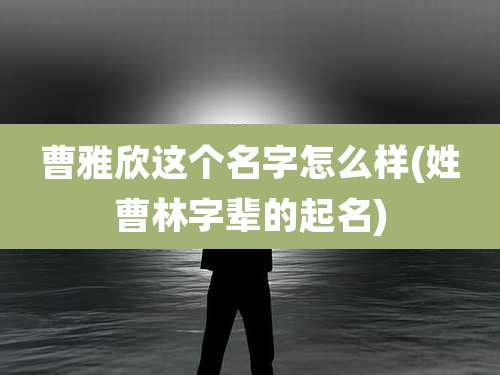 曹雅欣这个名字怎么样(姓曹林字辈的起名)