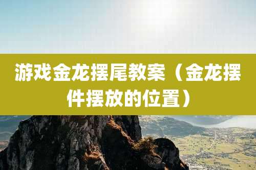 游戏金龙摆尾教案（金龙摆件摆放的位置）