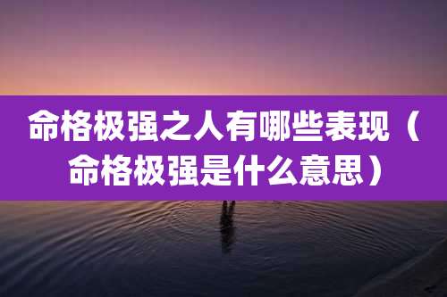 命格极强之人有哪些表现（命格极强是什么意思）