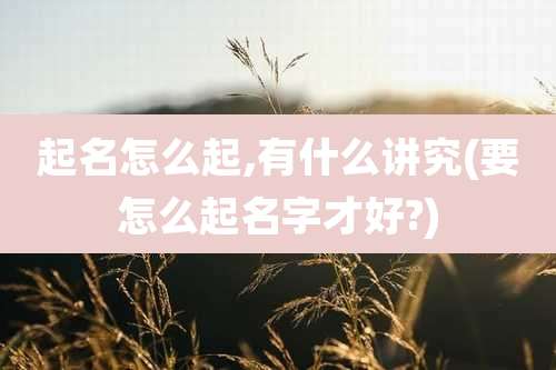 起名怎么起,有什么讲究(要怎么起名字才好?)
