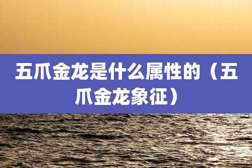 五爪金龙是什么属性的(五爪金龙象征)