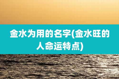 金水为用的名字(金水旺的人命运特点)