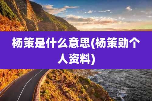 杨策是什么意思(杨策勋个人资料)