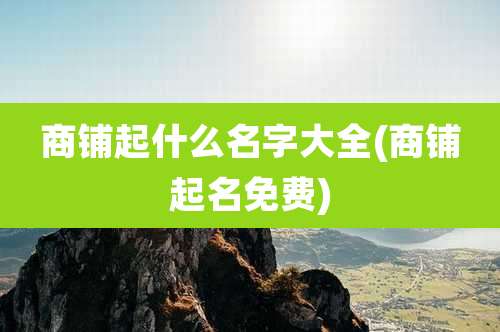 商铺起什么名字大全(商铺起名免费)